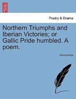 Northern Triumphs and Iberian Victories; or Gallic Pride humbled. A poem.