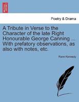 A Tribute in Verse to the Character of the late Right Honourable George Canning ... With prefatory observations, as also with notes, etc.