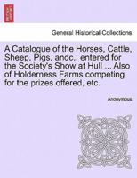 A Catalogue of the Horses, Cattle, Sheep, Pigs, andc., entered for the Society's Show at Hull ... Also of Holderness Farms competing for the prizes offered, etc.