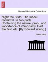 Night the Sixth. The Infidel reclaim'd. In two parts. Containing the nature, proof, and importance of immortality. Part the first, etc. [By Edward Young.]