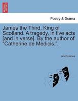 James the Third, King of Scotland. A tragedy, in five acts [and in verse]. By the author of "Catherine de Medicis.".