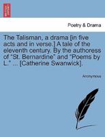 The Talisman, a drama [in five acts and in verse.] A tale of the eleventh century. By the authoress of "St. Bernardine" and "Poems by L." ... [Catherine Swanwick].