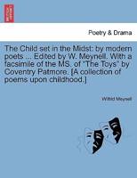 The Child set in the Midst: by modern poets ... Edited by W. Meynell. With a facsimile of the MS. of "The Toys" by Coventry Patmore. [A collection of poems upon childhood.]