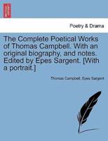 The Complete Poetical Works of Thomas Campbell. With an Original Biography, and Notes. Edited by Epes Sargent. [With a Portrait.]