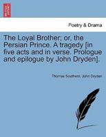 The Loyal Brother; or, the Persian Prince. A tragedy [in five acts and in verse. Prologue and epilogue by John Dryden].
