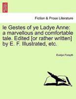 le Gestes of ye Ladye Anne: a marvellous and comfortable tale. Edited [or rather written] by E. F. Illustrated, etc.