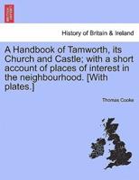 A Handbook of Tamworth, its Church and Castle; with a short account of places of interest in the neighbourhood. [With plates.]