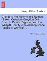 Croydon: Pre-historic and Roman. (Saxon Croydon.-Croydon Old Church: Parish Register; and the Whitgift Charity.-The Archiepiscopal Palace at Croydon.).