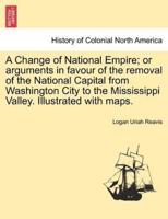 A Change of National Empire; or arguments in favour of the removal of the National Capital from Washington City to the Mississippi Valley. Illustrated with maps.