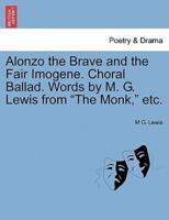 Alonzo the Brave and the Fair Imogene. Choral Ballad. Words by M. G. Lewis from "The Monk," etc.