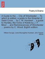 A Guide to the ... City of Winchester ... To which is added, a guide to the Hospital of Saint Cross ... by L. M. Humbert ... a guide to Hursley, the home of Keble by J. F. Moor ... and Reminiscences of Winchester ... poems by C. Wood. Eighth edition.