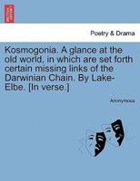 Kosmogonia. A glance at the old world, in which are set forth certain missing links of the Darwinian Chain. By Lake-Elbe. [In verse.]