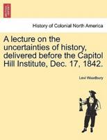 A lecture on the uncertainties of history, delivered before the Capitol Hill Institute, Dec. 17, 1842.