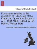 Documents relative to the reception at Edinburgh of the Kings and Queens of Scotland, A.D. 1561-1650. Edited by Sir Patrick Walker, Bart