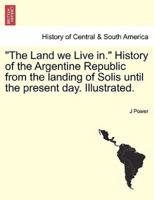 "The Land we Live in." History of the Argentine Republic from the landing of Solis until the present day. Illustrated.
