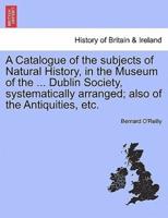 A Catalogue of the subjects of Natural History, in the Museum of the ... Dublin Society, systematically arranged; also of the Antiquities, etc.