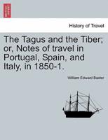 The Tagus and the Tiber; or, Notes of travel in Portugal, Spain, and Italy, in 1850-1. VOL. I