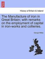 The Manufacture of iron in Great Britain; with remarks on the employment of capital in iron-works and collieries.