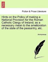 Hints on the Policy of making a National Provision for the Roman Catholic Clergy of Ireland; as a necessary mean to the amelioration of the state of the peasantry, etc.