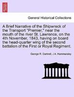 A Brief Narrative of the Shipwreck of the Transport "Premier," near the mouth of the river St. Lawrence, on the 4th November, 1843, having on board the head-quarter wing of the second battalion of the First or Royal Regiment.