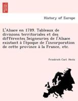 L'Alsace en 1789. Tableaux de divisions territoriales et des différentes Seigneuries de l'Alsace existant à l'époque de l'incorporation de cette province à la France, etc.