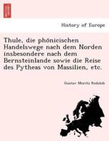 Thule, die phönicischen Handelswege nach dem Norden insbesondere nach dem Bernsteinlande sowie die Reise des Pytheas von Massilien, etc.