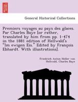 Premiers voyages au pays des glaces. Par Charles Baye [or rather, translated by him from pp. 1-474 in the 1881 edition of Hellwald's "Im ewigen Eis." Edited by François Ebhardt. With illustrations].