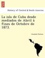 La isla de Cuba desde mediados de Abril á fines de Octobre de 1873.
