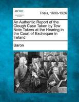 An Authentic Report of the Clough Case Taken by Tow Note Takers at the Hearing in the Court of Exchequer in Ireland
