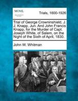 Trial of George Crowninshield, J. J. Knapp, Jun. And John Francis Knapp, for the Murder of Capt. Joseph White, of Salem, on the Night of the Sixth of April, 1830.