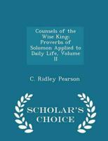 Counsels of the Wise King; Proverbs of Solomon Applied to Daily Life, Volume II - Scholar's Choice Edition