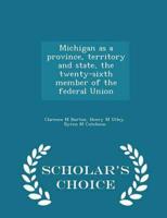 Michigan as a Province, Territory and State, the Twenty-Sixth Member of the Federal Union - Scholar's Choice Edition
