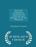 The True Republican Containing the Addresses and Messages of All the Presidents - Scholar's Choice Edition
