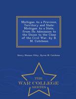 Michigan As a Province, Territory and State: Michigan As a State, from Its Admission to the Union to the Close of the Civil War, by B. M. Cutcheon - War College Series