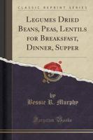 Legumes Dried Beans, Peas, Lentils for Breaksfast, Dinner, Supper (Classic Reprint)