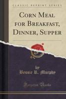 Corn Meal for Breakfast, Dinner, Supper (Classic Reprint)