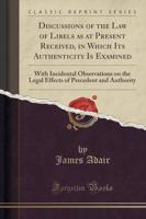 Discussions of the Law of Libels as at Present Received, in Which Its Authenticity Is Examined