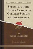 Sketches of the Higher Classes of Colored Society in Philadelphia (Classic Reprint)