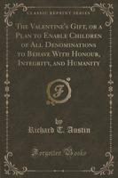 The Valentine's Gift, or a Plan to Enable Children of All Denominations to Behave With Honour, Integrity, and Humanity (Classic Reprint)