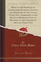 Reply to the Pamphlet by Commanders Buchanan, Dupont, and Magruder of the United States Navy, Addressed to the House of Representatives, in Relation to the Officers of the Late Texan Navy (Classic Reprint)