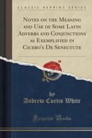 Notes on the Meaning and Use of Some Latin Adverbs and Conjunctions as Exemplified in Cicero's De Senectute (Classic Reprint)