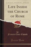 Life Inside the Church of Rome (Classic Reprint)