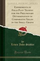 Experiments in Field Plot Technic for the Preliminary Determination of Comparative Yields in the Small Grains (Classic Reprint)