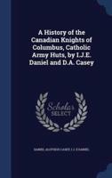 A History of the Canadian Knights of Columbus, Catholic Army Huts, by I.J.E. Daniel and D.A. Casey