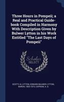 Three Hours in Pompeii; a Real and Practical Guide-Book Compiled in Harmony With Description Given by Bulwer Lytton in His Work Entitled "The Last Days of Pompeii"