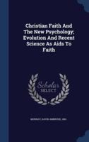 Christian Faith And The New Psychology; Evolution And Recent Science As Aids To Faith