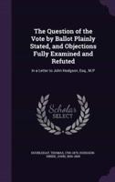The Question of the Vote by Ballot Plainly Stated, and Objections Fully Examined and Refuted