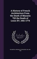 A History of French Architecture From the Death of Mazarin Till the Death of Louis XV, 1661-1774