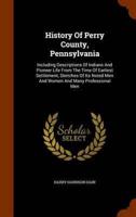 History Of Perry County, Pennsylvania: Including Descriptions Of Indians And Pioneer Life From The Time Of Earliest Settlement, Sketches Of Its Noted Men And Women And Many Professional Men
