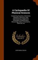 A Cyclopaedia Of Physical Sciences: Comprising Acoustics, Astronomy, Dynamics, Electricity, Heat, Hydrodynamics, Magnetism, Philosophy Of Mathematics, Meteorology, Optics, Pneumatics, Statics &c. &c